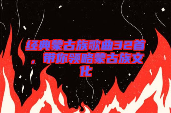 經(jīng)典蒙古族歌曲32首，帶你領略蒙古族文化