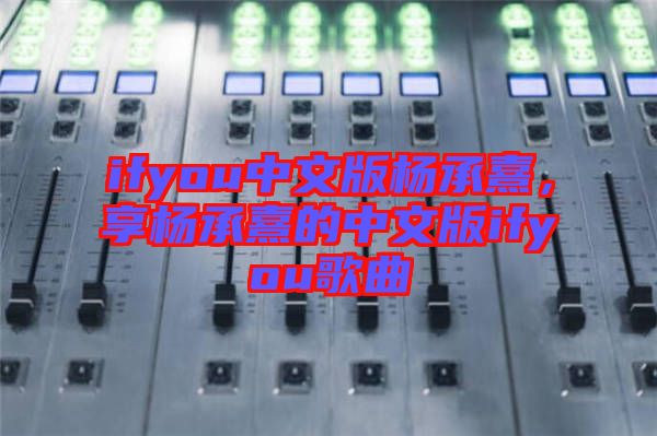 ifyou中文版楊承熹，享楊承熹的中文版ifyou歌曲