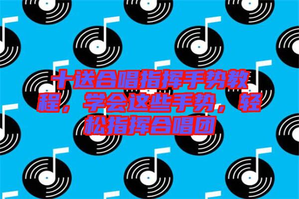 十送合唱指揮手勢(shì)教程，學(xué)會(huì)這些手勢(shì)，輕松指揮合唱團(tuán)