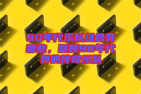 90年代樂隊(duì)組合有哪些，回顧90年代界的傳奇樂隊(duì)