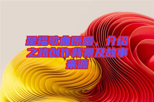 是福歌曲原唱，介紹之路創(chuàng)作背景及故事來源