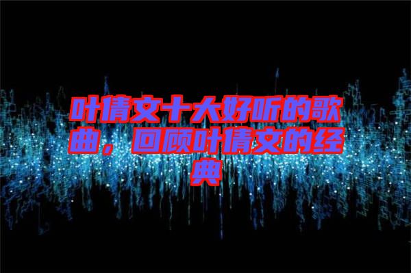 葉倩文十大好聽的歌曲，回顧葉倩文的經(jīng)典