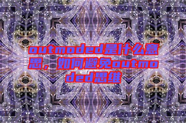 outmoded是什么意思，如何避免outmoded思維