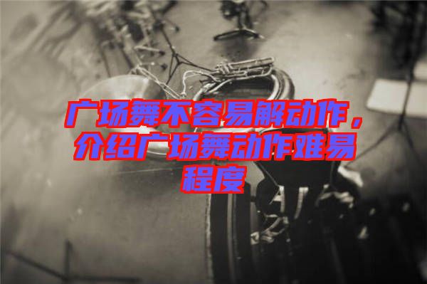 廣場(chǎng)舞不容易解動(dòng)作，介紹廣場(chǎng)舞動(dòng)作難易程度