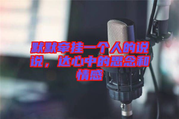 默默牽掛一個人的說說，達心中的思念和情感