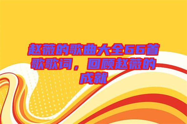 趙薇的歌曲大全66首歌歌詞，回顧趙薇的成就