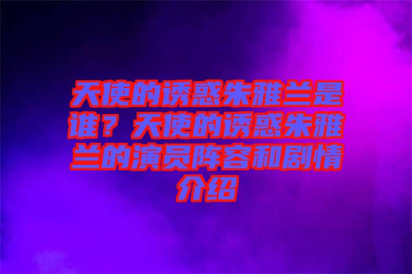 天使的誘惑朱雅蘭是誰(shuí)？天使的誘惑朱雅蘭的演員陣容和劇情介紹