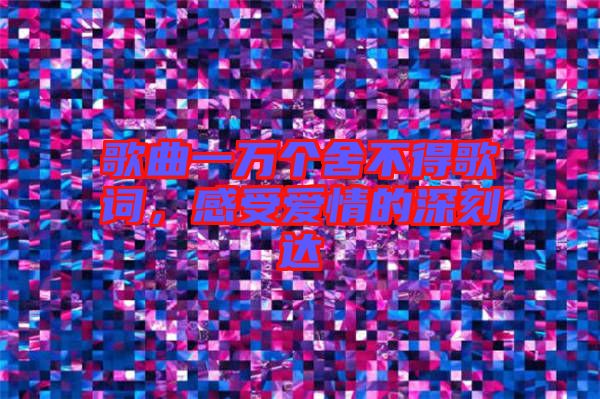 歌曲一萬個舍不得歌詞，感受愛情的深刻達(dá)