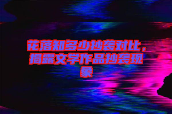 花落知多少抄襲對比，揭露文學(xué)作品抄襲現(xiàn)象