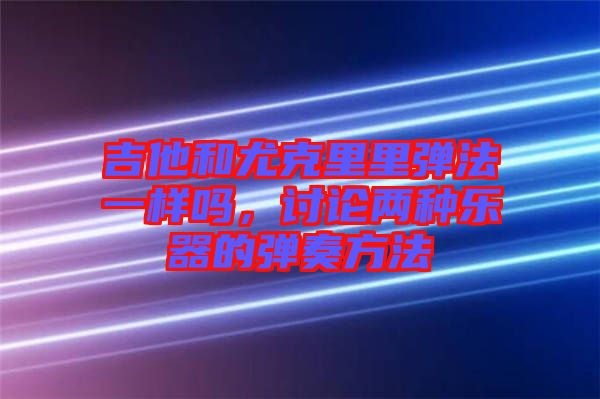 吉他和尤克里里彈法一樣嗎，討論兩種樂器的彈奏方法