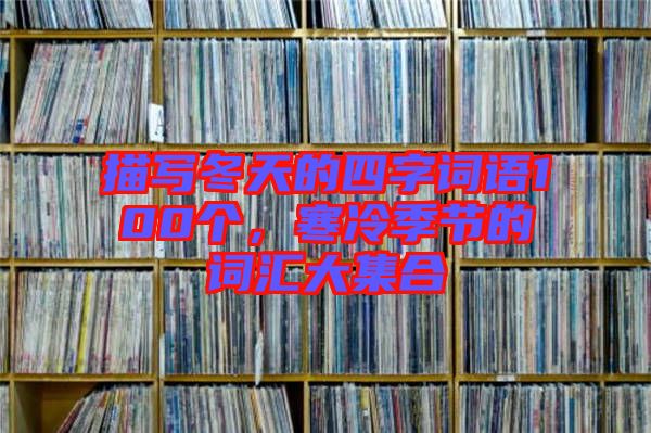 描寫冬天的四字詞語100個，寒冷季節(jié)的詞匯大集合