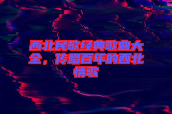 西北民歌經典歌曲大全，傳唱百年的西北情歌