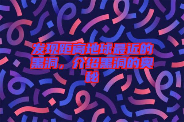 發(fā)現(xiàn)距離地球最近的黑洞，介紹黑洞的奧秘