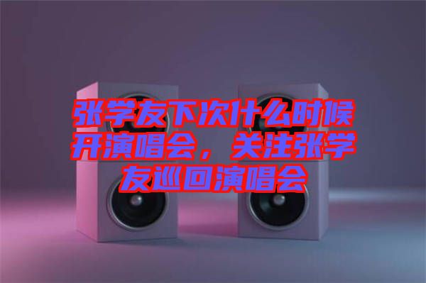 張學(xué)友下次什么時(shí)候開(kāi)演唱會(huì)，關(guān)注張學(xué)友巡回演唱會(huì)