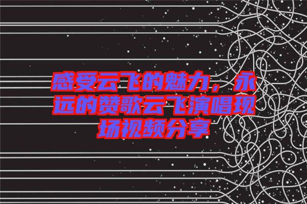 感受云飛的魅力，永遠(yuǎn)的贊歌云飛演唱現(xiàn)場視頻分享