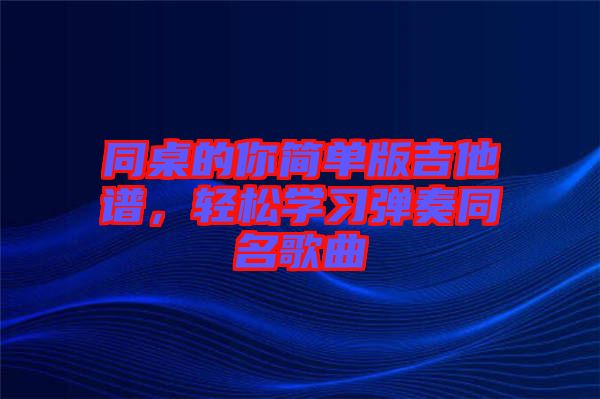 同桌的你簡單版吉他譜，輕松學習彈奏同名歌曲