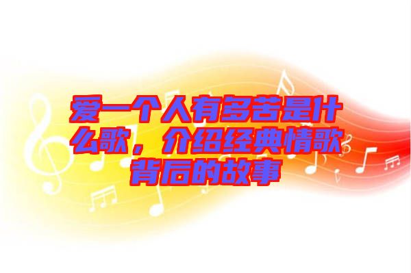 愛(ài)一個(gè)人有多苦是什么歌，介紹經(jīng)典情歌背后的故事