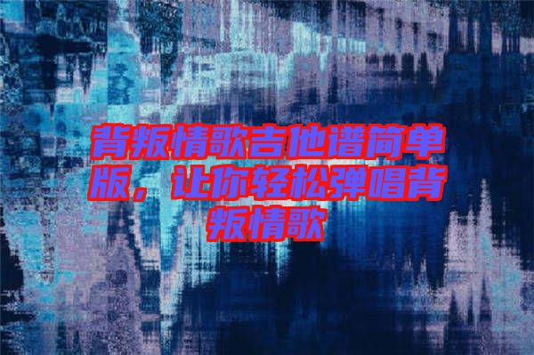 背叛情歌吉他譜簡(jiǎn)單版，讓你輕松彈唱背叛情歌