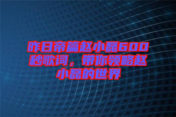 昨日帝篇趙小磊600秒歌詞，帶你領(lǐng)略趙小磊的世界