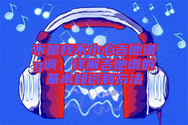 不是我不小心吉他譜g調，詳解吉他譜的基本知識和方法