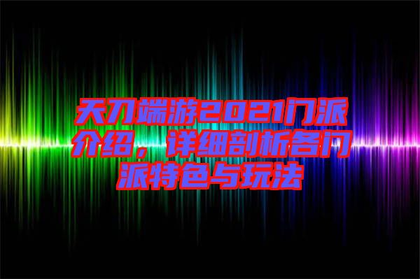 天刀端游2021門派介紹，詳細(xì)剖析各門派特色與玩法