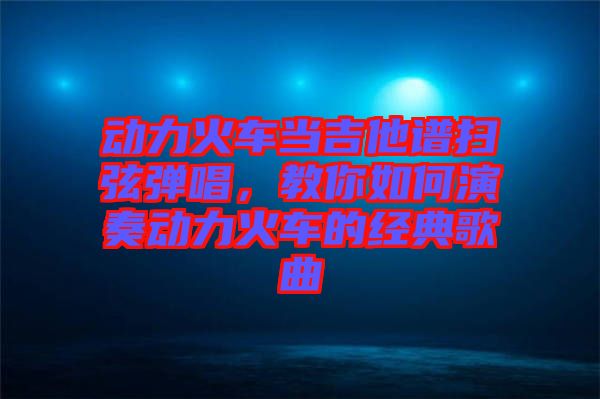 動(dòng)力火車(chē)當(dāng)吉他譜掃弦彈唱，教你如何演奏動(dòng)力火車(chē)的經(jīng)典歌曲