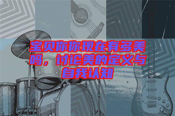 寶貝你你現(xiàn)在有多美嗎，討論美的定義與自我認(rèn)知