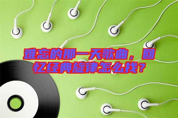 難忘的那一天歌曲，回憶經(jīng)典旋律怎么找？