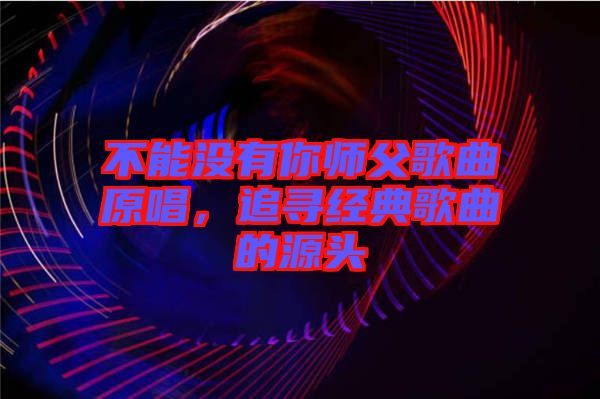 不能沒有你師父歌曲原唱，追尋經(jīng)典歌曲的源頭