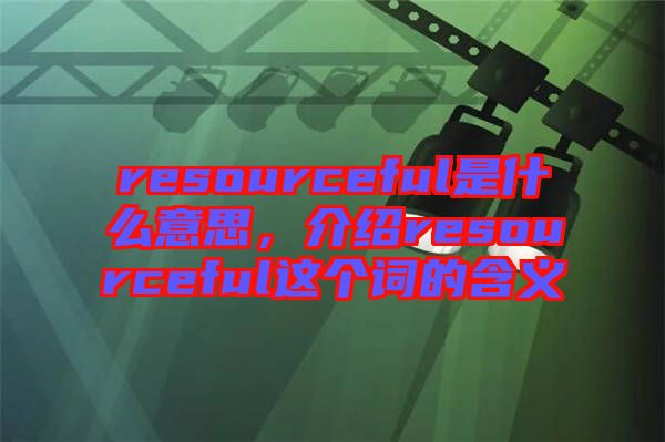 resourceful是什么意思，介紹resourceful這個(gè)詞的含義