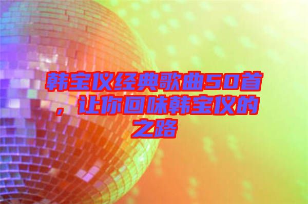 韓寶儀經(jīng)典歌曲50首，讓你回味韓寶儀的之路