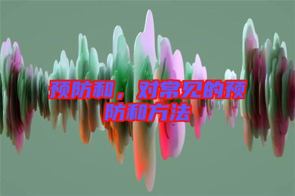預(yù)防和，對(duì)常見(jiàn)的預(yù)防和方法