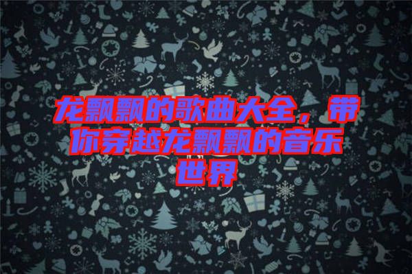 龍飄飄的歌曲大全，帶你穿越龍飄飄的音樂世界