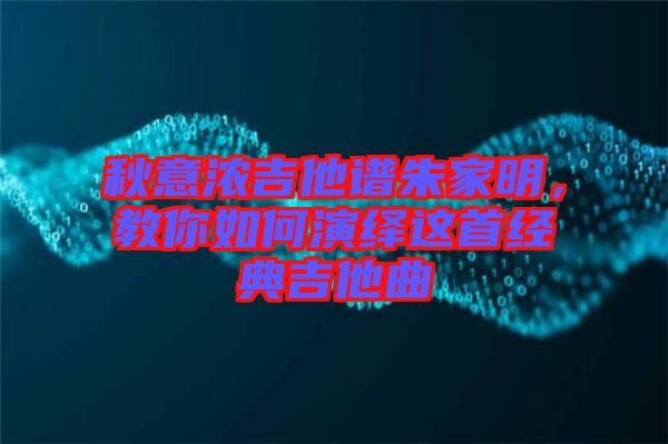 秋意濃吉他譜朱家明，教你如何演繹這首經(jīng)典吉他曲