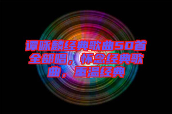 譚詠麟經(jīng)典歌曲50首全部唱，懷念經(jīng)典歌曲，重溫經(jīng)典