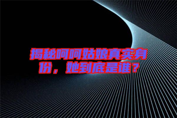 揭秘呵呵姑娘真實(shí)身份，她到底是誰(shuí)？