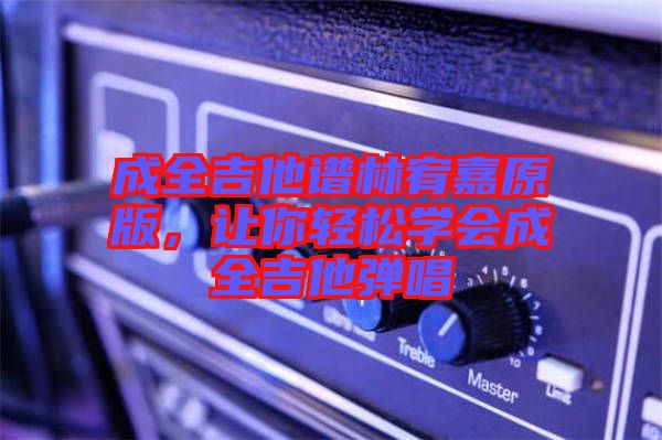 成全吉他譜林宥嘉原版，讓你輕松學會成全吉他彈唱