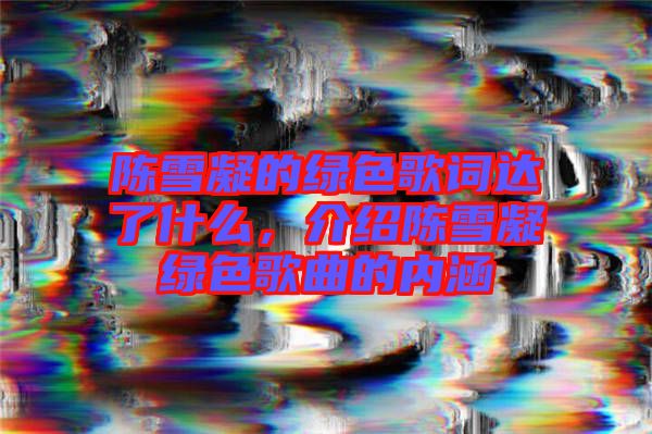 陳雪凝的綠色歌詞達(dá)了什么，介紹陳雪凝綠色歌曲的內(nèi)涵