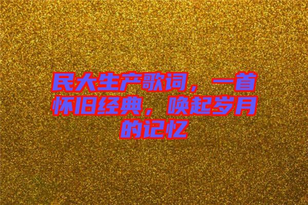 民大生產(chǎn)歌詞，一首懷舊經(jīng)典，喚起歲月的記憶