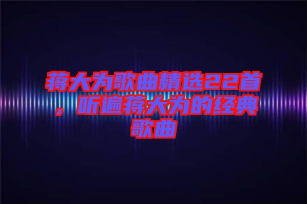 蔣大為歌曲精選22首，聽(tīng)遍蔣大為的經(jīng)典歌曲