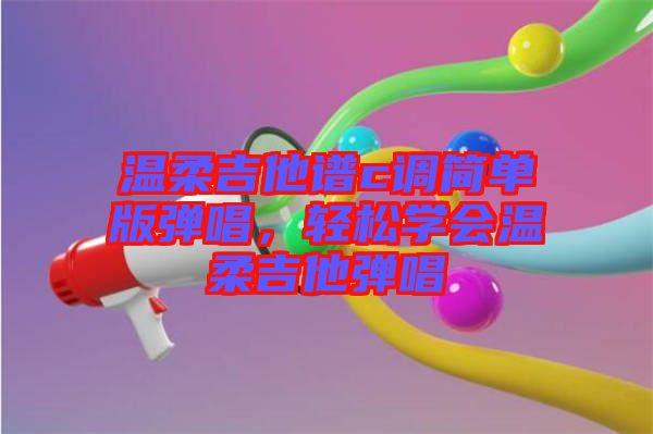 溫柔吉他譜c調(diào)簡單版彈唱，輕松學(xué)會溫柔吉他彈唱