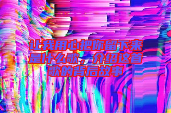 讓我用心把你留下來是什么歌，介紹這首歌的背后故事