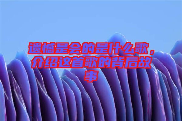 遺憾是會的是什么歌，介紹這首歌的背后故事