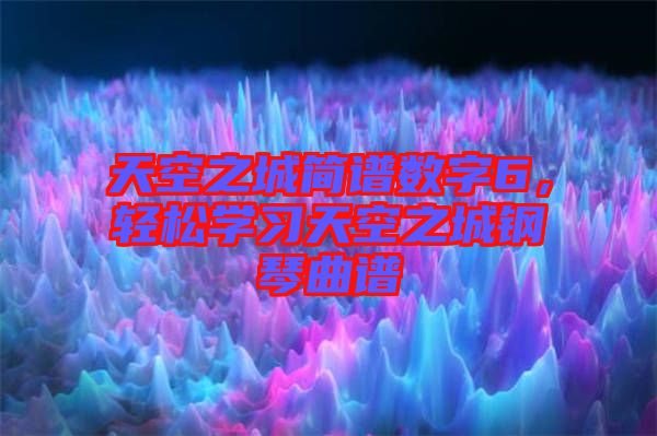 天空之城簡譜數(shù)字6，輕松學(xué)習(xí)天空之城鋼琴曲譜