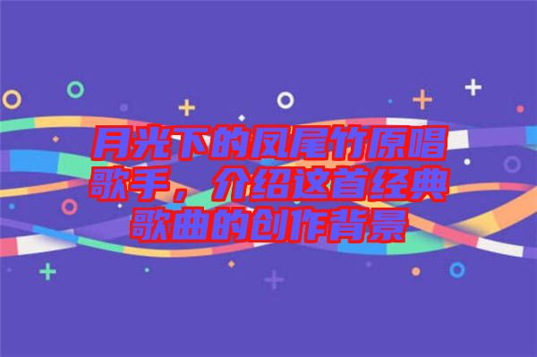 月光下的鳳尾竹原唱歌手，介紹這首經典歌曲的創(chuàng)作背景