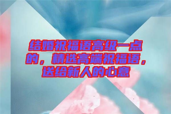 結(jié)婚祝福語高級一點的，精選高端祝福語，送給新人的心意