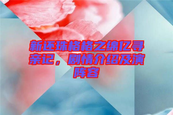 新還珠格格之綿億尋親記，劇情介紹及演陣容