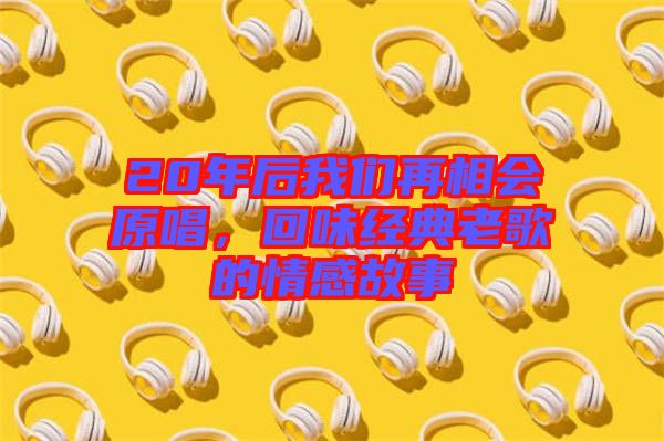 20年后我們再相會原唱，回味經(jīng)典老歌的情感故事