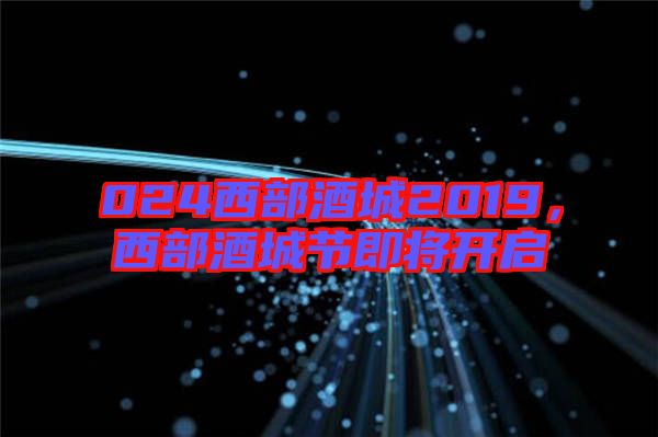 024西部酒城2019，西部酒城節(jié)即將開啟