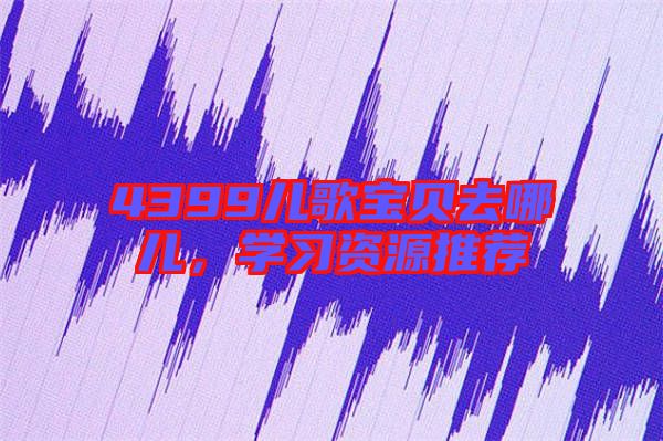 4399兒歌寶貝去哪兒，學(xué)習(xí)資源推薦